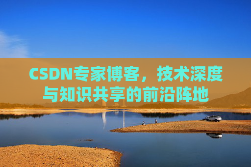 CSDN专家博客，技术深度与知识共享的前沿阵地